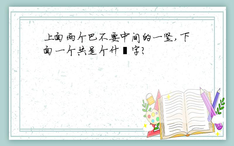 上面两个巴不要中间的一竖,下面一个共是个什麽字?