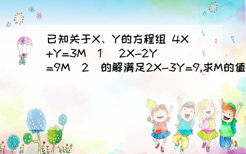 已知关于X、Y的方程组 4X+Y=3M（1） 2X-2Y=9M（2）的解满足2X-3Y=9,求M的值