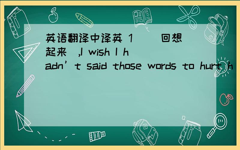 英语翻译中译英 1． （回想起来）,I wish I hadn’t said those words to hurt h