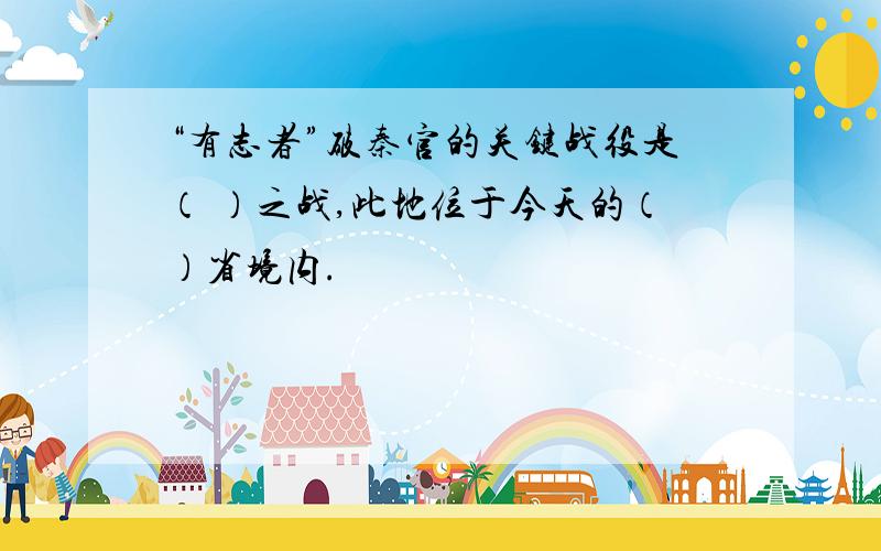 “有志者”破秦官的关键战役是（ ）之战,此地位于今天的（）省境内.