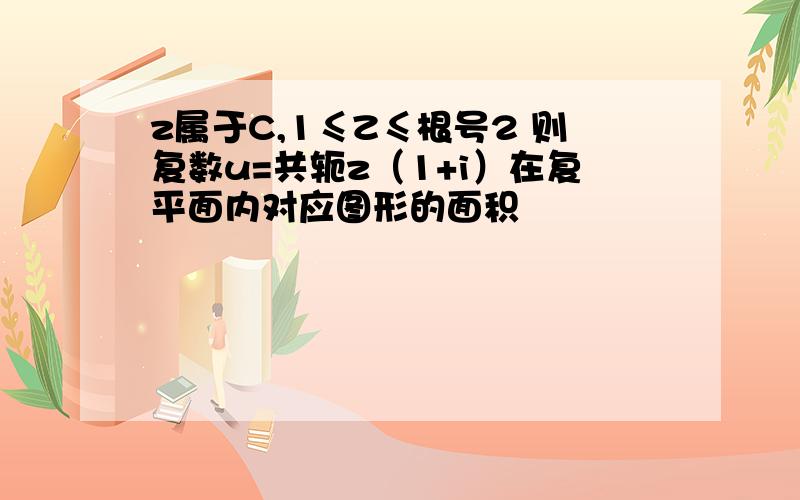 z属于C,1≤Z≤根号2 则复数u=共轭z（1+i）在复平面内对应图形的面积