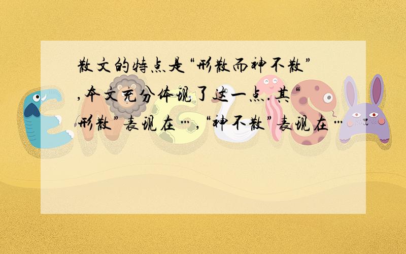 散文的特点是“形散而神不散”,本文充分体现了这一点.其“形散”表现在…,“神不散”表现在…