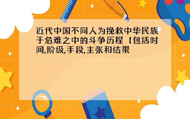 近代中国不同人为挽救中华民族于危难之中的斗争历程【包括时间,阶级,手段,主张和结果