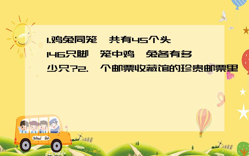 1.鸡兔同笼,共有45个头,146只脚,笼中鸡、兔各有多少只?2.一个邮票收藏馆的珍贵邮票里,10分和20分的邮票共有1