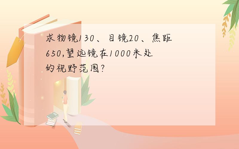 求物镜130、目镜20、焦距650,望远镜在1000米处的视野范围?