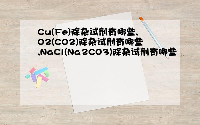 Cu(Fe)除杂试剂有哪些,O2(CO2)除杂试剂有哪些,NaCl(Na2CO3)除杂试剂有哪些