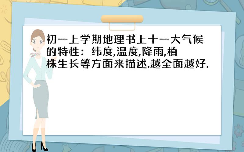 初一上学期地理书上十一大气候的特性：纬度,温度,降雨,植株生长等方面来描述.越全面越好.