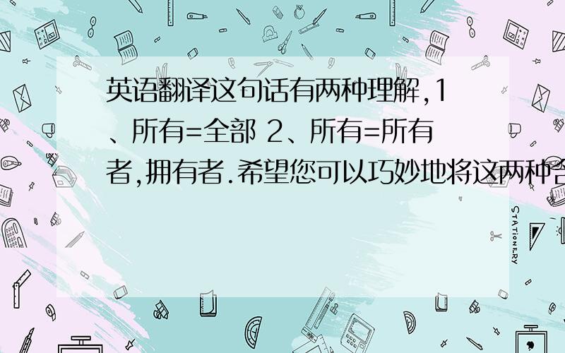 英语翻译这句话有两种理解,1、所有=全部 2、所有=所有者,拥有者.希望您可以巧妙地将这两种含义结合起来.如果要在两方面