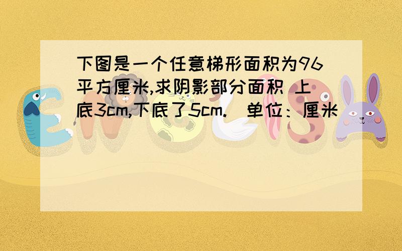 下图是一个任意梯形面积为96平方厘米,求阴影部分面积 上底3cm,下底了5cm.（单位：厘米）