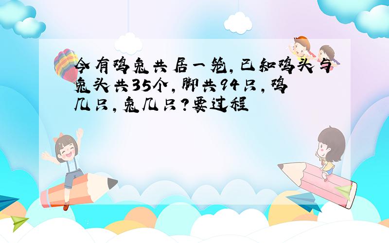 今有鸡兔共居一笼,已知鸡头与兔头共35个,脚共94只,鸡几只,兔几只?要过程