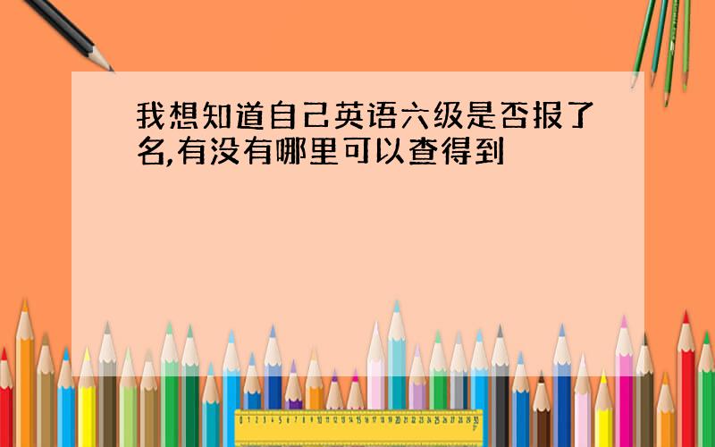 我想知道自己英语六级是否报了名,有没有哪里可以查得到