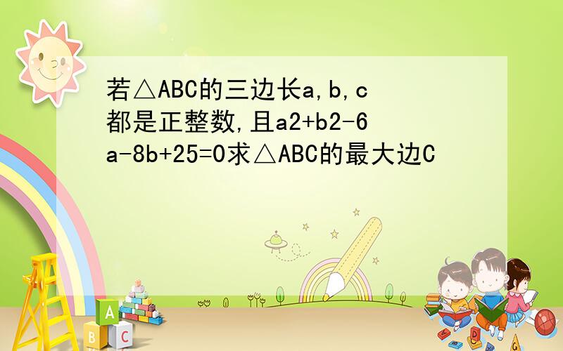 若△ABC的三边长a,b,c都是正整数,且a2+b2-6a-8b+25=0求△ABC的最大边C