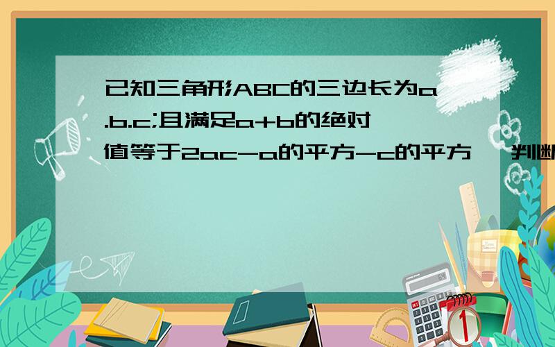 已知三角形ABC的三边长为a.b.c;且满足a+b的绝对值等于2ac-a的平方-c的平方 ,判断三角形ABC的形状