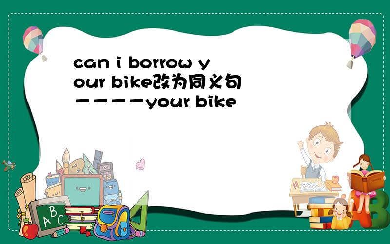 can i borrow your bike改为同义句 －－－－your bike