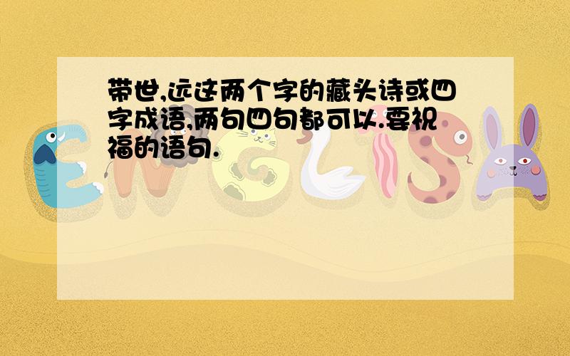 带世,远这两个字的藏头诗或四字成语,两句四句都可以.要祝福的语句.