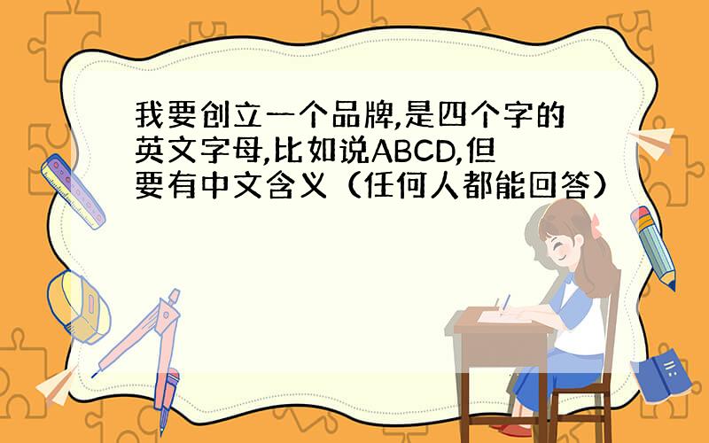 我要创立一个品牌,是四个字的英文字母,比如说ABCD,但要有中文含义（任何人都能回答）