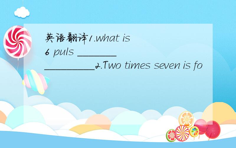 英语翻译1.what is 6 puls ________________2.Two times seven is fo