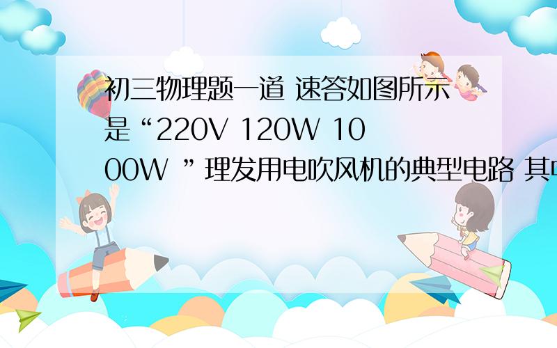 初三物理题一道 速答如图所示是“220V 120W 1000W ”理发用电吹风机的典型电路 其中电动机通电后可以送风,电