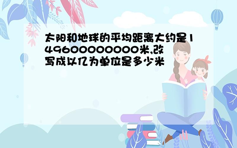 太阳和地球的平均距离大约是149600000000米,改写成以亿为单位是多少米