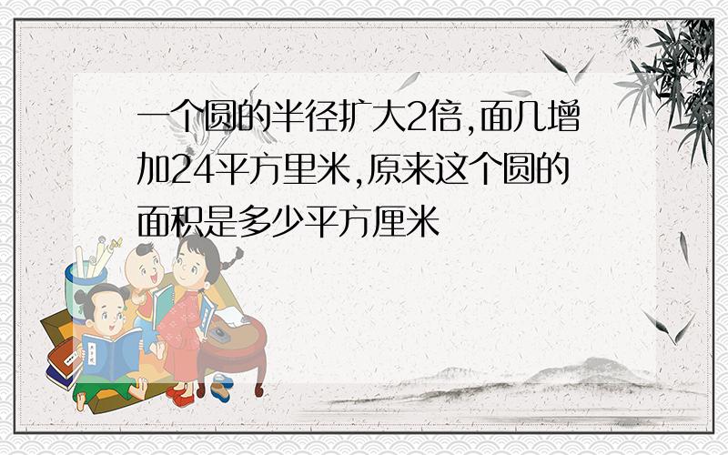 一个圆的半径扩大2倍,面几增加24平方里米,原来这个圆的面积是多少平方厘米