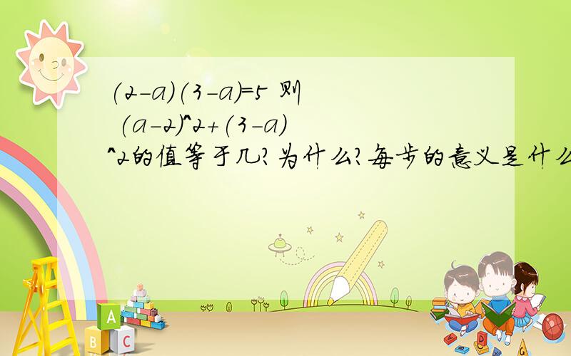 (2-a)(3-a)=5 则 (a-2)^2+(3-a)^2的值等于几?为什么?每步的意义是什么?运用什么公式?