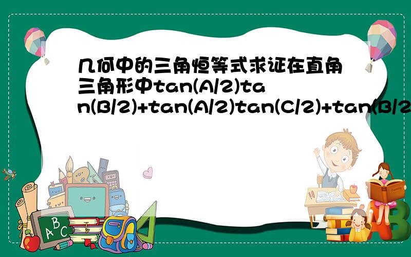 几何中的三角恒等式求证在直角三角形中tan(A/2)tan(B/2)+tan(A/2)tan(C/2)+tan(B/2)