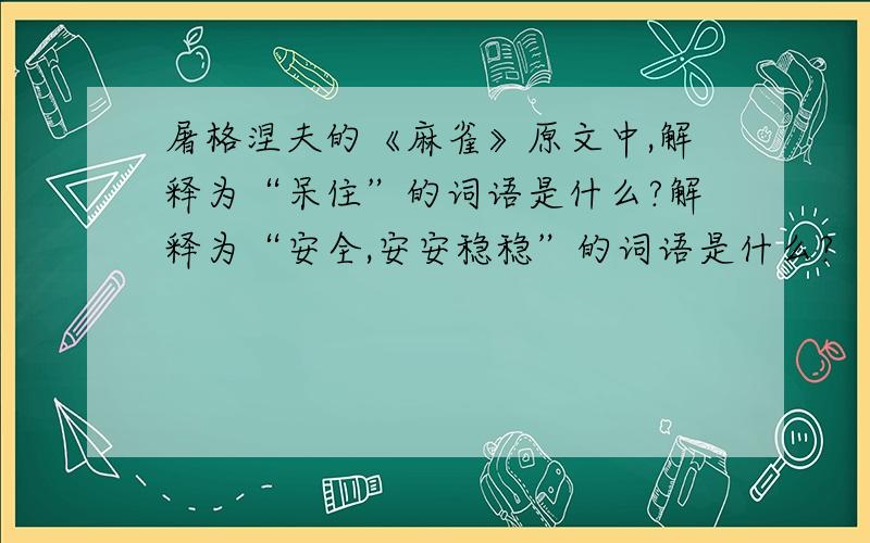 屠格涅夫的《麻雀》原文中,解释为“呆住”的词语是什么?解释为“安全,安安稳稳”的词语是什么?