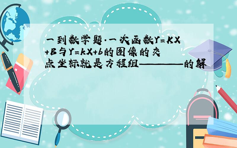 一到数学题.一次函数Y=KX+B与Y=kX+b的图像的交点坐标就是方程组————的解