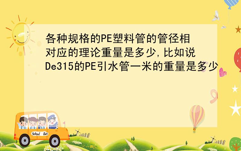 各种规格的PE塑料管的管径相对应的理论重量是多少,比如说De315的PE引水管一米的重量是多少