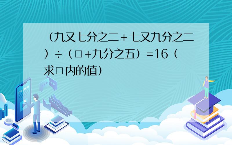 （九又七分之二＋七又九分之二）÷（□+九分之五）=16（求□内的值）