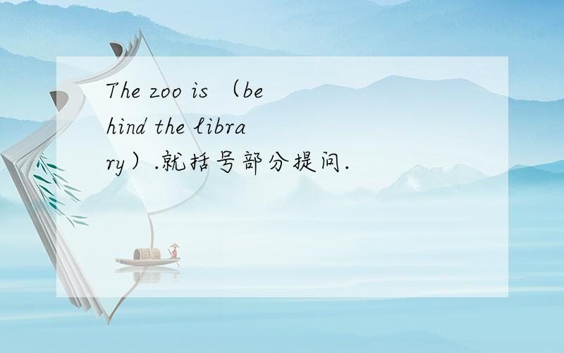 The zoo is （behind the library）.就括号部分提问.