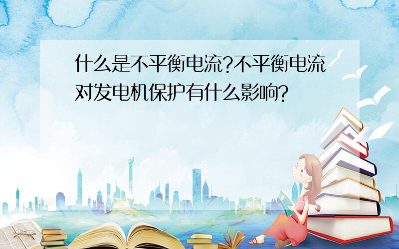 什么是不平衡电流?不平衡电流对发电机保护有什么影响?