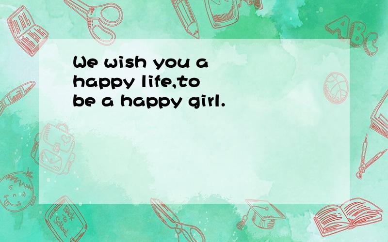 We wish you a happy life,to be a happy girl.