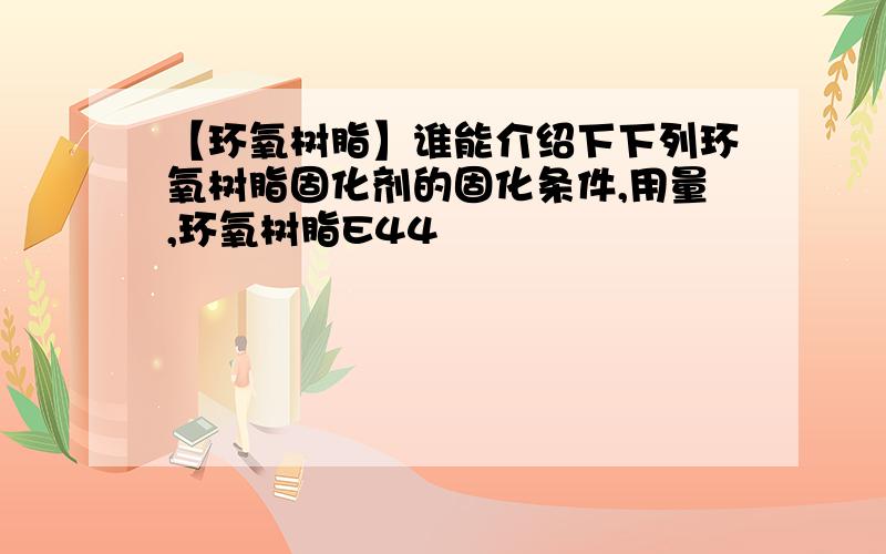 【环氧树脂】谁能介绍下下列环氧树脂固化剂的固化条件,用量,环氧树脂E44