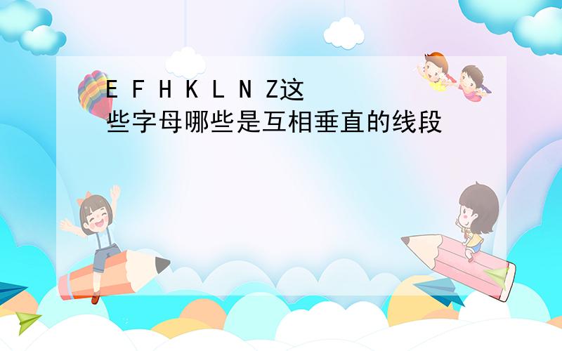 E F H K L N Z这些字母哪些是互相垂直的线段