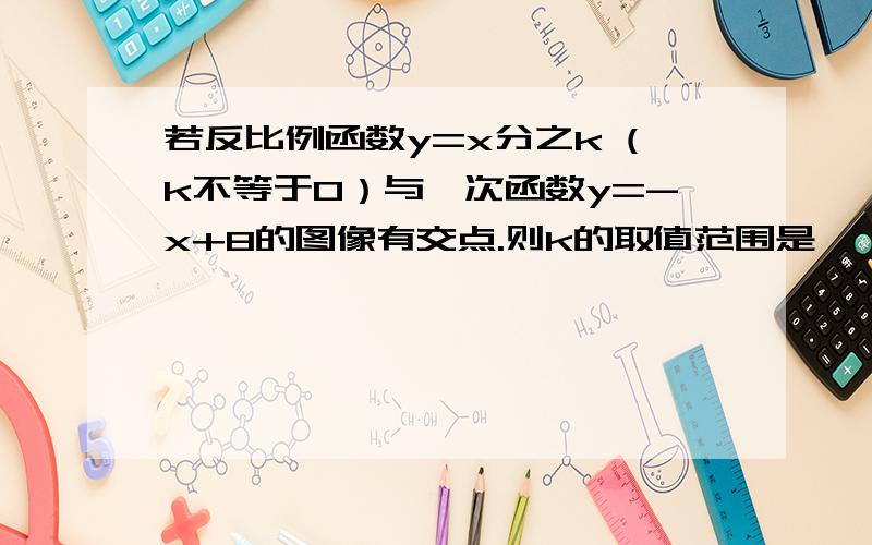 若反比例函数y=x分之k (k不等于0）与一次函数y=-x+8的图像有交点.则k的取值范围是