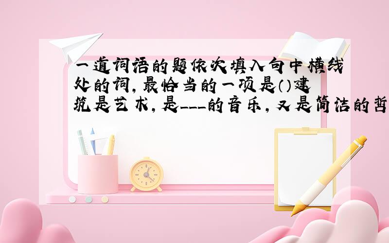 一道词语的题依次填入句中横线处的词,最恰当的一项是（）建筑是艺术,是___的音乐,又是简洁的哲理诗.任何建筑,不管设计者