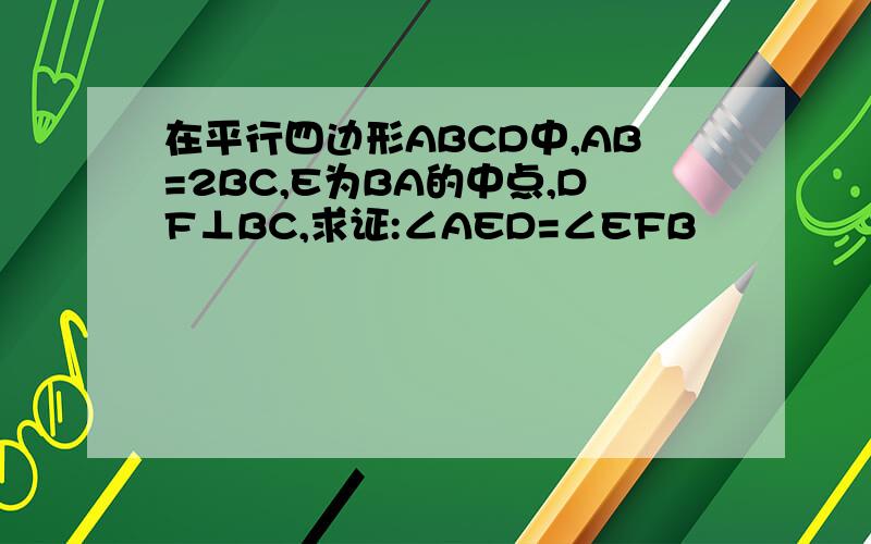 在平行四边形ABCD中,AB=2BC,E为BA的中点,DF⊥BC,求证:∠AED=∠EFB