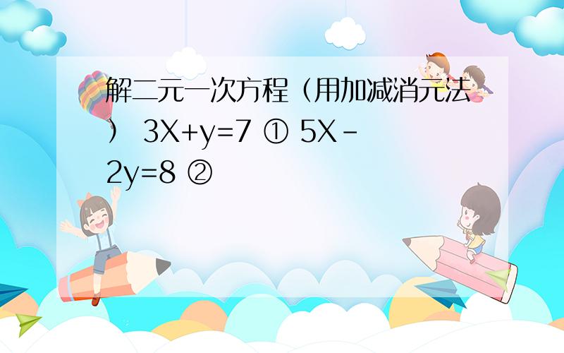 解二元一次方程（用加减消元法） 3X+y=7 ① 5X-2y=8 ②