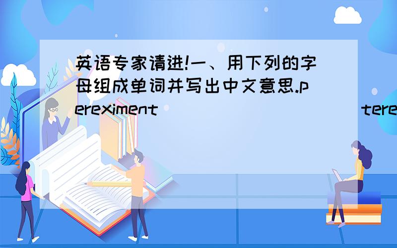 英语专家请进!一、用下列的字母组成单词并写出中文意思.pereximent _____ _____teretinsign