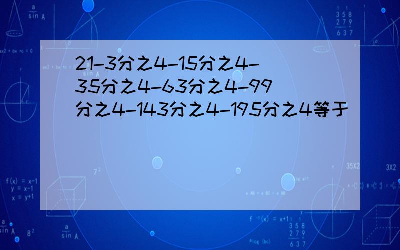 21-3分之4-15分之4-35分之4-63分之4-99分之4-143分之4-195分之4等于