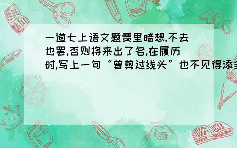 一道七上语文题贾里暗想,不去也罢,否则将来出了名,在履历时,写上一句“曾剪过线头”也不见得添多少光彩.这句话使用的修辞手