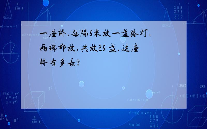 一座桥,每隔5米放一盏路灯,两端都放,共放25 盏.这座桥有多长?