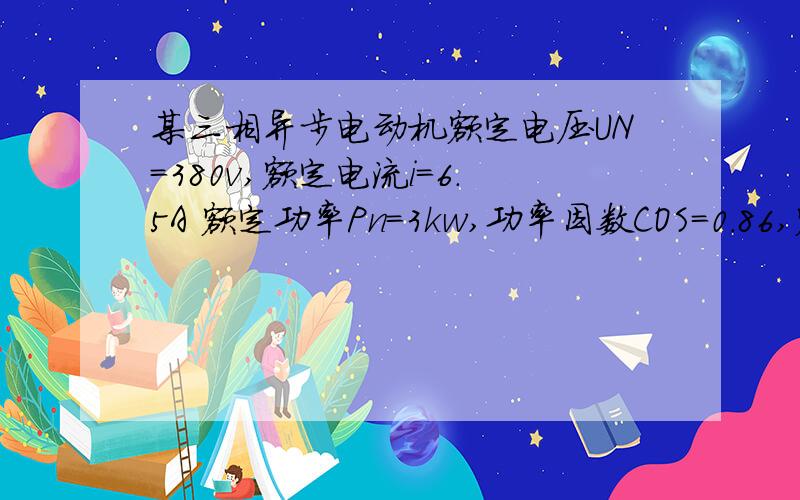 某三相异步电动机额定电压UN=380v,额定电流i=6.5A 额定功率Pn=3kw,功率因数COS=0.86,额定转速N