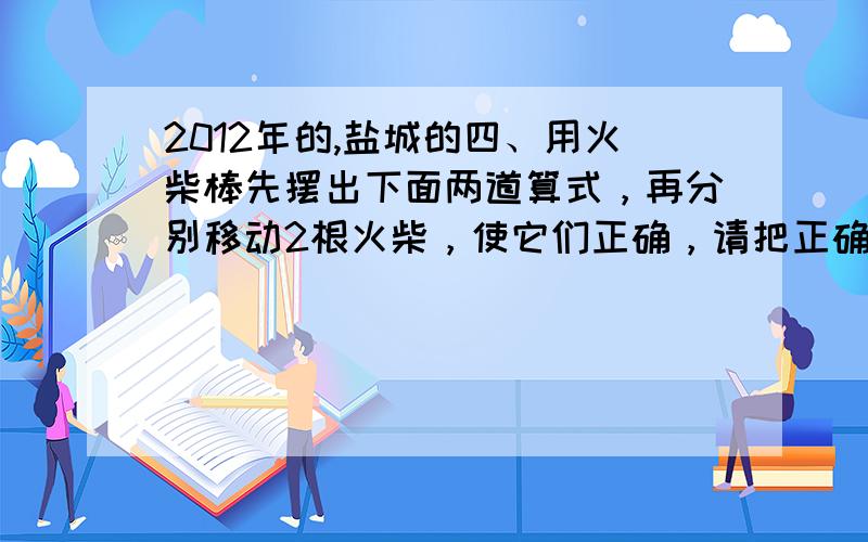 2012年的,盐城的四、用火柴棒先摆出下面两道算式，再分别移动2根火柴，使它们正确，请把正确的算式写出来。1、3+3=3