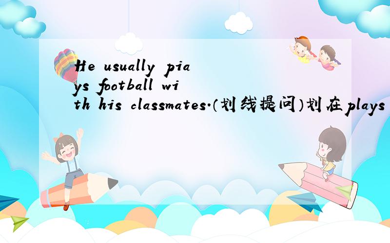 He usually piays football with his classmates.（划线提问）划在plays