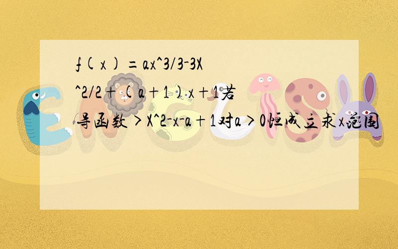 f(x)=ax^3/3-3X^2/2+(a+1)x+1若导函数>X^2-x-a+1对a>0恒成立求x范围