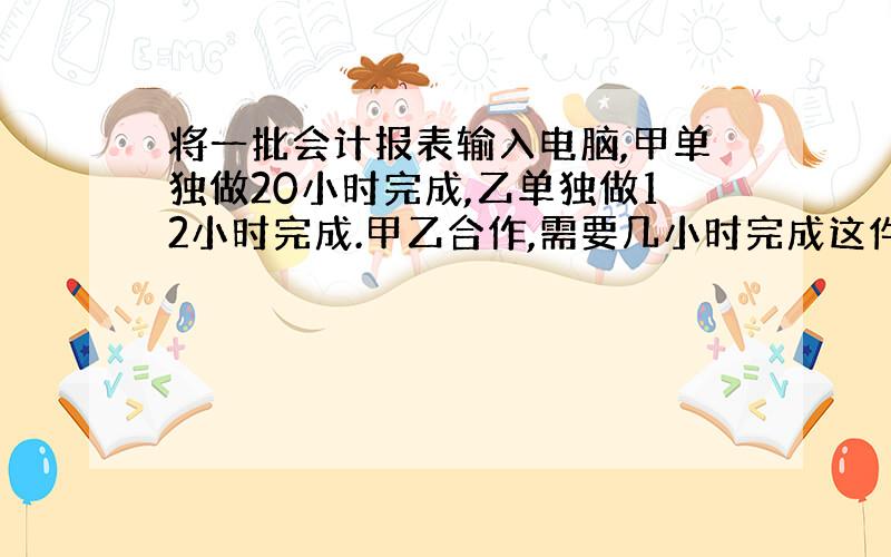 将一批会计报表输入电脑,甲单独做20小时完成,乙单独做12小时完成.甲乙合作,需要几小时完成这件工作?