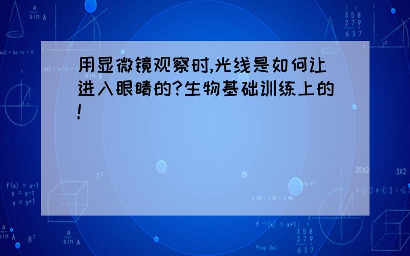 用显微镜观察时,光线是如何让进入眼睛的?生物基础训练上的!