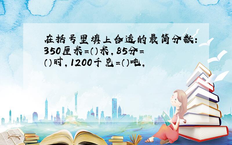 在括号里填上合适的最简分数：350厘米=（）米,85分=（）时,1200千克=（）吨,